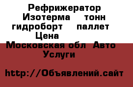 Рефрижератор Изотерма 10 тонн гидроборт 18 паллет › Цена ­ 1 000 - Московская обл. Авто » Услуги   